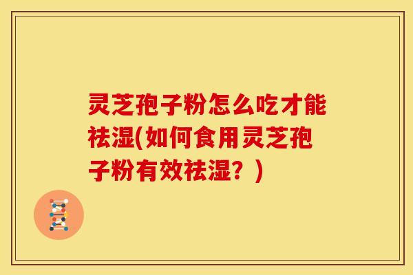 灵芝孢子粉怎么吃才能祛湿(如何食用灵芝孢子粉有效祛湿?) 灵芝孢子粉怎么吃才能祛湿(如何食用灵芝孢子粉有效祛湿?)