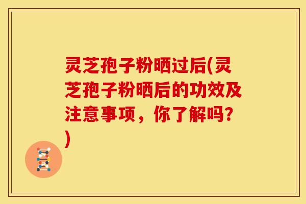 灵芝孢子粉晒过后(灵芝孢子粉晒后的功效及注意事项,你了解吗?) 灵芝孢子粉晒过后(灵芝孢子粉晒后的功效及注意事项,你了解吗?)