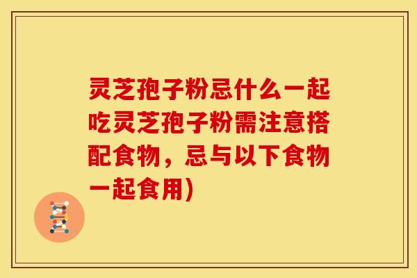 灵芝孢子粉忌什么一起吃灵芝孢子粉需注意搭配食物,忌与以下食物一起食用) 灵芝孢子粉忌什么一起吃灵芝孢子粉需注意搭配食物,忌与以下食物一起食用)