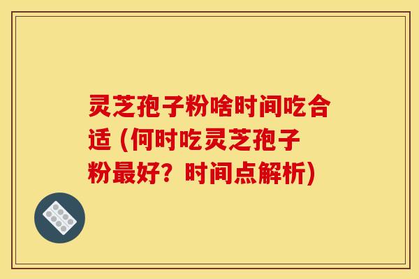 灵芝孢子粉啥时间吃合适 (何时吃灵芝孢子粉好?时间点解析) 灵芝孢子粉啥时间吃合适 (何时吃灵芝孢子粉好?时间点解析)