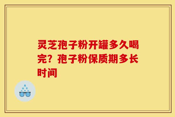 灵芝孢子粉开罐多久喝完?孢子粉保质期多长时间 灵芝孢子粉开罐多久喝完?孢子粉保质期多长时间