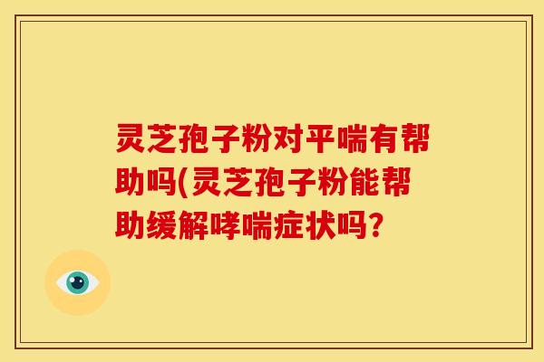 灵芝孢子粉对有帮助吗(灵芝孢子粉能帮助缓解症状吗？