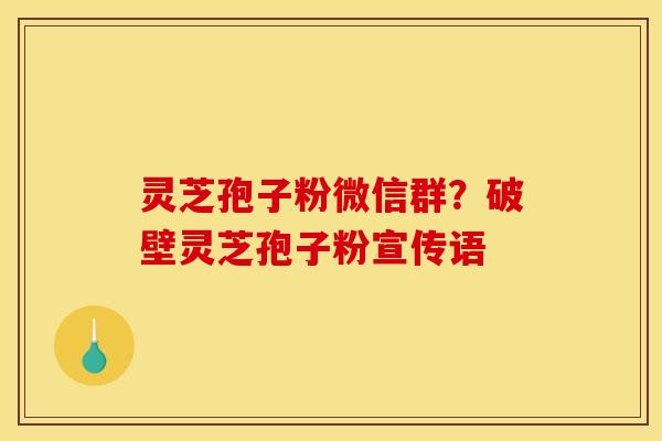 灵芝孢子粉微信群?破壁灵芝孢子粉宣传语 灵芝孢子粉微信群?破壁灵芝孢子粉宣传语