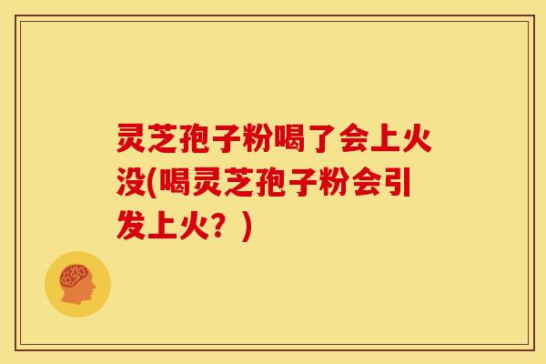 灵芝孢子粉喝了会上火没(喝灵芝孢子粉会引发上火?) 灵芝孢子粉喝了会上火没(喝灵芝孢子粉会引发上火?)