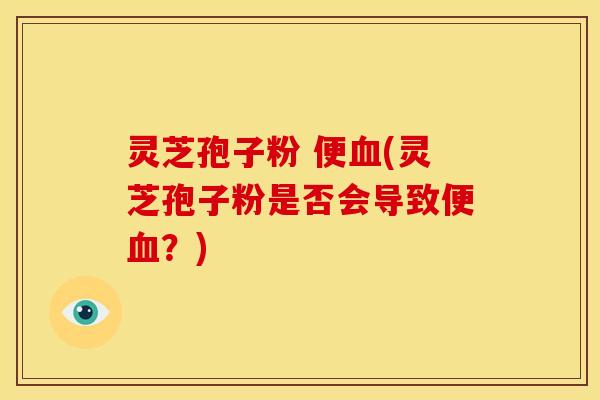 灵芝孢子粉 便(灵芝孢子粉是否会导致便?) 灵芝孢子粉 便(灵芝孢子粉是否会导致便?)