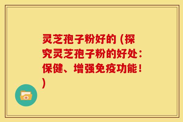 灵芝孢子粉好的 (探究灵芝孢子粉的好处：保健、增强免疫功能！)