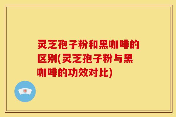 灵芝孢子粉和黑咖啡的区别(灵芝孢子粉与黑咖啡的功效对比) 灵芝孢子粉和黑咖啡的区别(灵芝孢子粉与黑咖啡的功效对比)