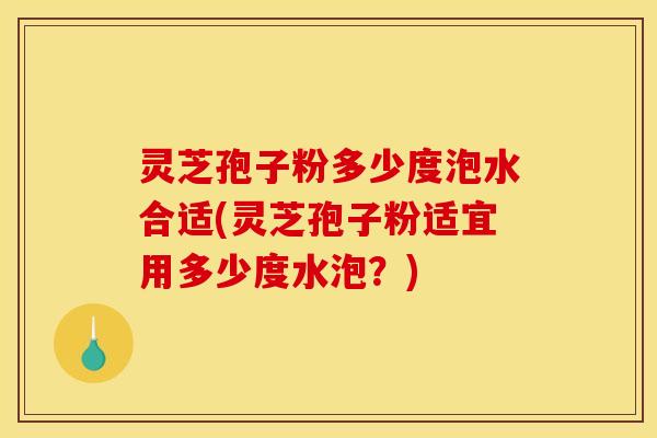 灵芝孢子粉多少度泡水合适(灵芝孢子粉适宜用多少度水泡?) 灵芝孢子粉多少度泡水合适(灵芝孢子粉适宜用多少度水泡?)