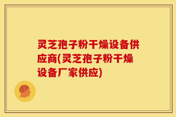 灵芝孢子粉干燥设备供应商(灵芝孢子粉干燥设备厂家供应) 灵芝孢子粉干燥设备供应商(灵芝孢子粉干燥设备厂家供应)
