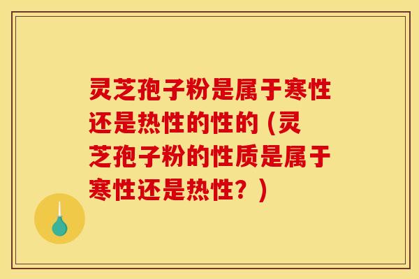 灵芝孢子粉是属于寒性还是热性的性的 (灵芝孢子粉的性质是属于寒性还是热性?) 灵芝孢子粉是属于寒性还是热性的性的 (灵芝孢子粉的性质是属于寒性还是热性?)