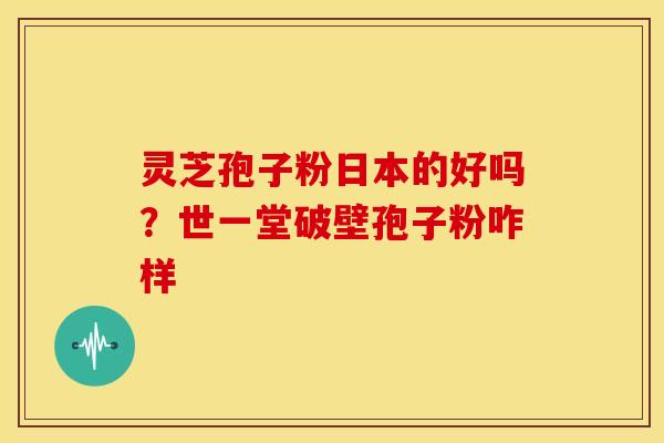 灵芝孢子粉日本的好吗?世一堂破壁孢子粉咋样 灵芝孢子粉日本的好吗?世一堂破壁孢子粉咋样