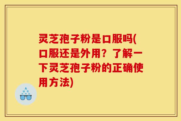 灵芝孢子粉是口服吗(口服还是外用?了解一下灵芝孢子粉的正确使用方法) 灵芝孢子粉是口服吗(口服还是外用?了解一下灵芝孢子粉的正确使用方法)