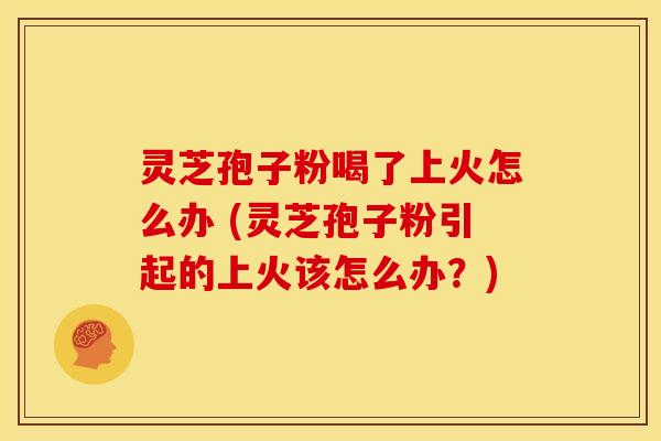 灵芝孢子粉喝了上火怎么办 (灵芝孢子粉引起的上火该怎么办?) 灵芝孢子粉喝了上火怎么办 (灵芝孢子粉引起的上火该怎么办?)