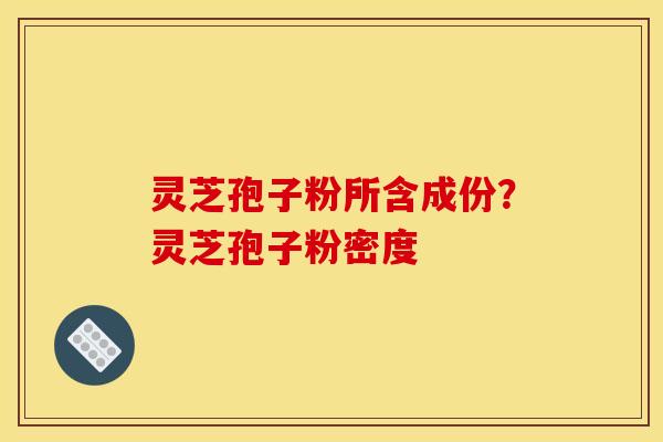 灵芝孢子粉所含成份?灵芝孢子粉密度 灵芝孢子粉所含成份?灵芝孢子粉密度