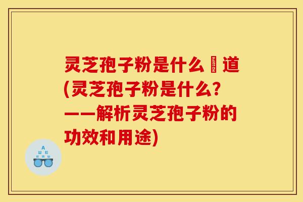 灵芝孢子粉是什么咮道(灵芝孢子粉是什么?——解析灵芝孢子粉的功效和用途) 灵芝孢子粉是什么咮道(灵芝孢子粉是什么?——解析灵芝孢子粉的功效和用途)