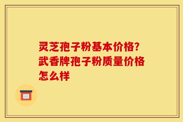 灵芝孢子粉基本价格?武香牌孢子粉质量价格怎么样 灵芝孢子粉基本价格?武香牌孢子粉质量价格怎么样