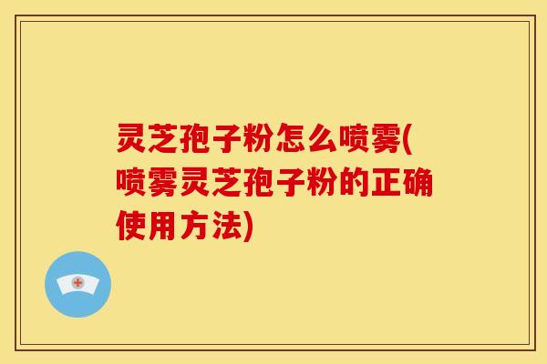 灵芝孢子粉怎么喷雾(喷雾灵芝孢子粉的正确使用方法) 灵芝孢子粉怎么喷雾(喷雾灵芝孢子粉的正确使用方法)