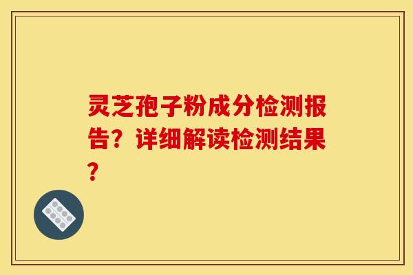 灵芝孢子粉成分检测报告?详细解读检测结果? 灵芝孢子粉成分检测报告?详细解读检测结果?