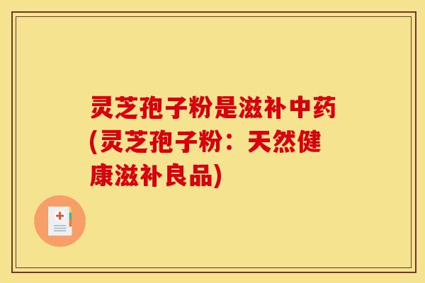 灵芝孢子粉是滋补(灵芝孢子粉:天然健康滋补良品) 灵芝孢子粉是滋补(灵芝孢子粉:天然健康滋补良品)