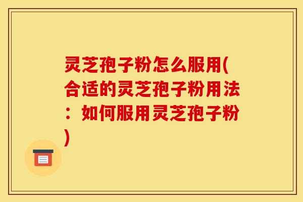 灵芝孢子粉怎么服用(合适的灵芝孢子粉用法:如何服用灵芝孢子粉) 灵芝孢子粉怎么服用(合适的灵芝孢子粉用法:如何服用灵芝孢子粉)