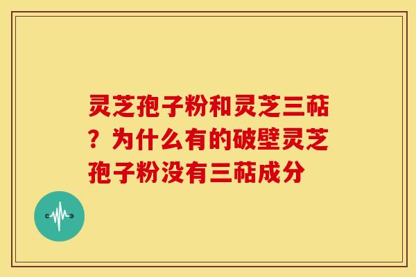 灵芝孢子粉和灵芝三萜?为什么有的破壁灵芝孢子粉没有三萜成分 灵芝孢子粉和灵芝三萜?为什么有的破壁灵芝孢子粉没有三萜成分
