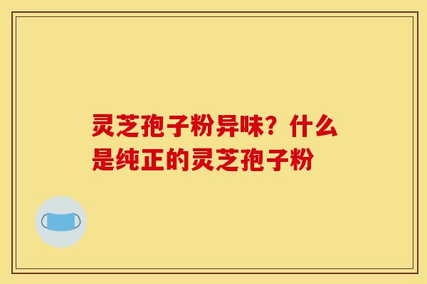 灵芝孢子粉异味？什么是纯正的灵芝孢子粉