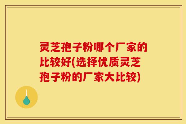 灵芝孢子粉哪个厂家的比较好(选择优质灵芝孢子粉的厂家大比较) 灵芝孢子粉哪个厂家的比较好(选择优质灵芝孢子粉的厂家大比较)