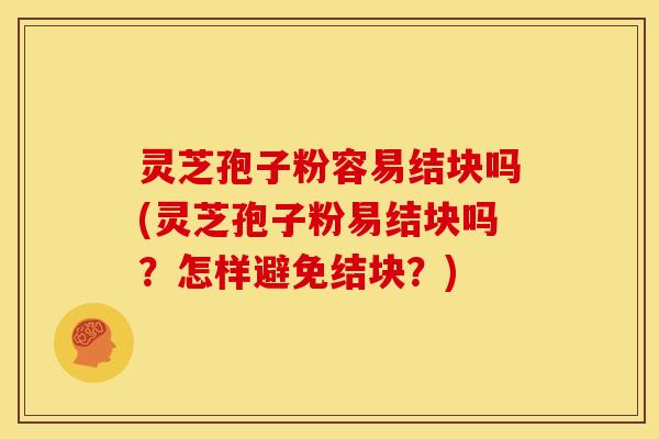 灵芝孢子粉容易结块吗(灵芝孢子粉易结块吗?怎样避免结块?) 灵芝孢子粉容易结块吗(灵芝孢子粉易结块吗?怎样避免结块?)