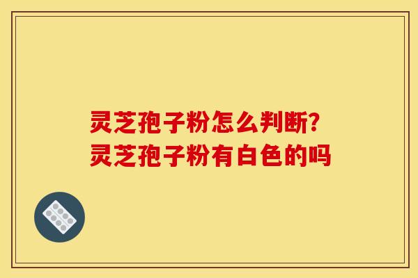 灵芝孢子粉怎么判断?灵芝孢子粉有白色的吗 灵芝孢子粉怎么判断?灵芝孢子粉有白色的吗
