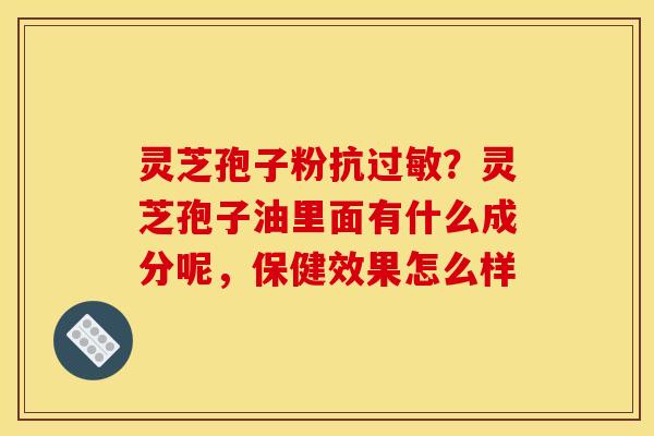 灵芝孢子粉抗?灵芝孢子油里面有什么成分呢,保健效果怎么样 灵芝孢子粉抗?灵芝孢子油里面有什么成分呢,保健效果怎么样