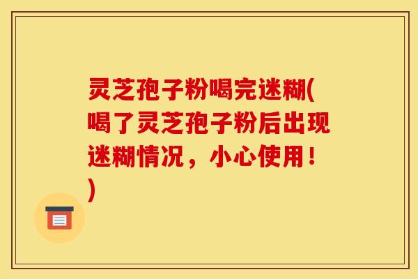 灵芝孢子粉喝完迷糊(喝了灵芝孢子粉后出现迷糊情况,小心使用!) 灵芝孢子粉喝完迷糊(喝了灵芝孢子粉后出现迷糊情况,小心使用!)