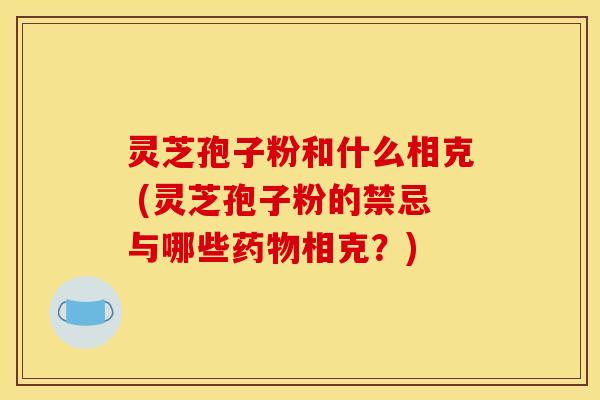 灵芝孢子粉和什么相克 (灵芝孢子粉的禁忌与哪些相克?) 灵芝孢子粉和什么相克 (灵芝孢子粉的禁忌与哪些相克?)