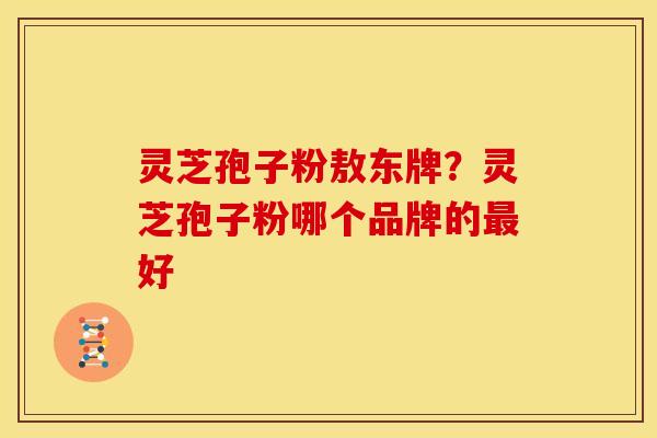 灵芝孢子粉敖东牌?灵芝孢子粉哪个品牌的好 灵芝孢子粉敖东牌?灵芝孢子粉哪个品牌的好