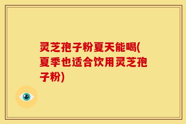 灵芝孢子粉夏天能喝(夏季也适合饮用灵芝孢子粉) 灵芝孢子粉夏天能喝(夏季也适合饮用灵芝孢子粉)