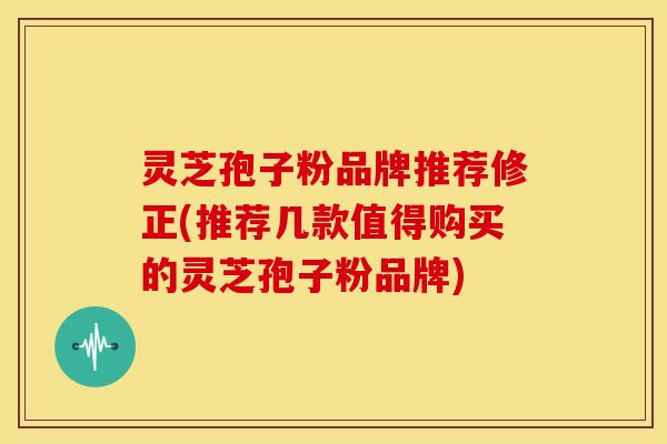 灵芝孢子粉品牌推荐修正(推荐几款值得购买的灵芝孢子粉品牌) 灵芝孢子粉品牌推荐修正(推荐几款值得购买的灵芝孢子粉品牌)