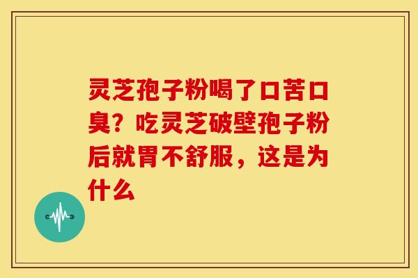 灵芝孢子粉喝了口苦口臭?吃灵芝破壁孢子粉后就胃不舒服,这是为什么 灵芝孢子粉喝了口苦口臭?吃灵芝破壁孢子粉后就胃不舒服,这是为什么