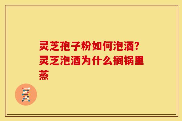 灵芝孢子粉如何泡酒?灵芝泡酒为什么搁锅里蒸 灵芝孢子粉如何泡酒?灵芝泡酒为什么搁锅里蒸