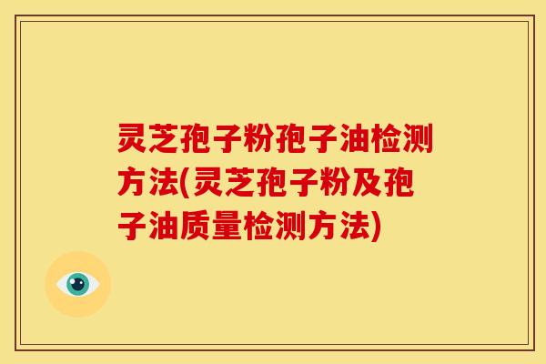 灵芝孢子粉孢子油检测方法(灵芝孢子粉及孢子油质量检测方法)