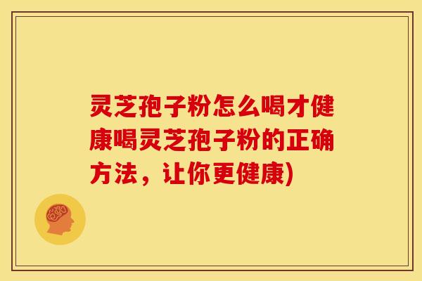 灵芝孢子粉怎么喝才健康喝灵芝孢子粉的正确方法,让你更健康) 灵芝孢子粉怎么喝才健康喝灵芝孢子粉的正确方法,让你更健康)