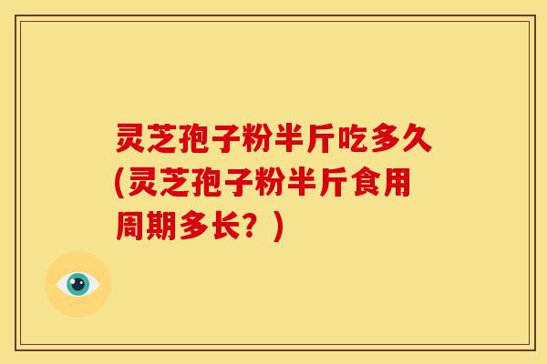 灵芝孢子粉半斤吃多久(灵芝孢子粉半斤食用周期多长?) 灵芝孢子粉半斤吃多久(灵芝孢子粉半斤食用周期多长?)