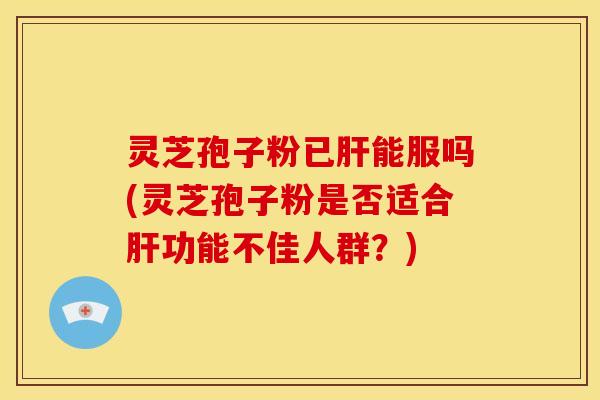 灵芝孢子粉已能服吗(灵芝孢子粉是否适合功能不佳人群?) 灵芝孢子粉已能服吗(灵芝孢子粉是否适合功能不佳人群?)