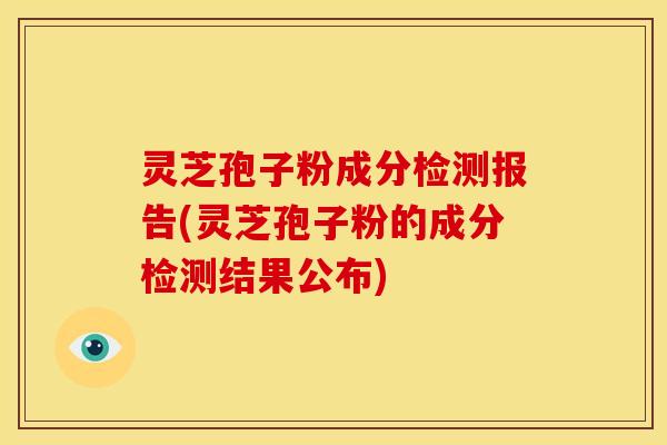灵芝孢子粉成分检测报告(灵芝孢子粉的成分检测结果公布) 灵芝孢子粉成分检测报告(灵芝孢子粉的成分检测结果公布)