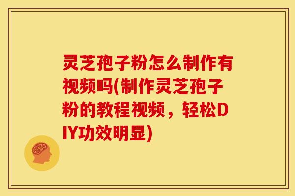 灵芝孢子粉怎么制作有视频吗(制作灵芝孢子粉的教程视频，轻松DIY功效明显)