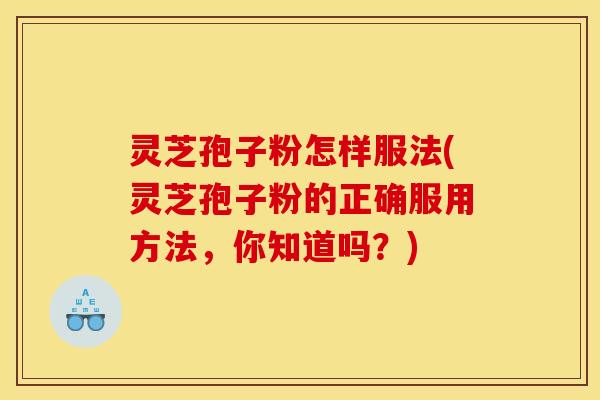 灵芝孢子粉怎样服法(灵芝孢子粉的正确服用方法,你知道吗?) 灵芝孢子粉怎样服法(灵芝孢子粉的正确服用方法,你知道吗?)
