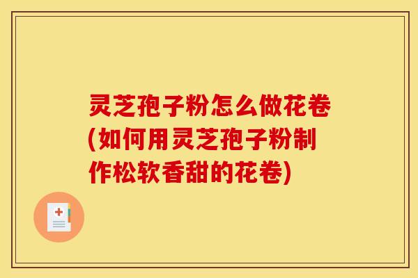 灵芝孢子粉怎么做花卷(如何用灵芝孢子粉制作松软香甜的花卷) 灵芝孢子粉怎么做花卷(如何用灵芝孢子粉制作松软香甜的花卷)