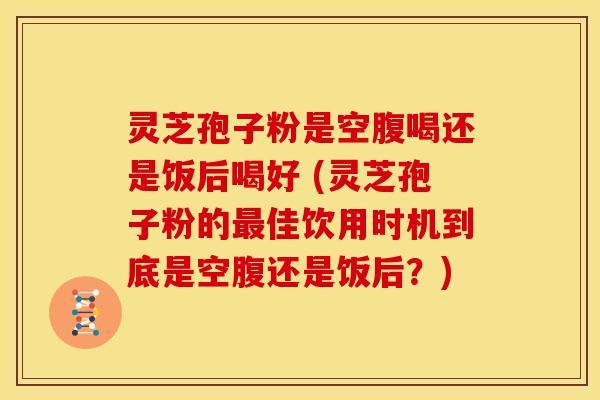 灵芝孢子粉是空腹喝还是饭后喝好 (灵芝孢子粉的佳饮用时机到底是空腹还是饭后?) 灵芝孢子粉是空腹喝还是饭后喝好 (灵芝孢子粉的佳饮用时机到底是空腹还是饭后?)