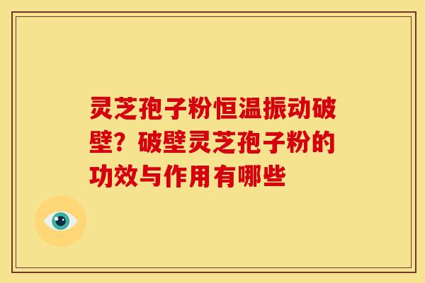 灵芝孢子粉恒温振动破壁?破壁灵芝孢子粉的功效与作用有哪些 灵芝孢子粉恒温振动破壁?破壁灵芝孢子粉的功效与作用有哪些
