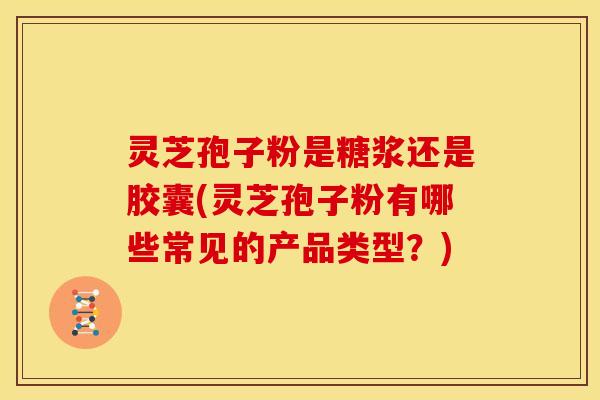 灵芝孢子粉是糖浆还是胶囊(灵芝孢子粉有哪些常见的产品类型?) 灵芝孢子粉是糖浆还是胶囊(灵芝孢子粉有哪些常见的产品类型?)