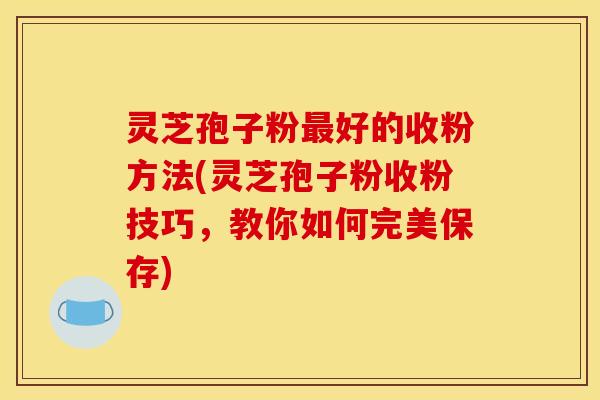 灵芝孢子粉好的收粉方法(灵芝孢子粉收粉技巧,教你如何完美保存) 灵芝孢子粉好的收粉方法(灵芝孢子粉收粉技巧,教你如何完美保存)