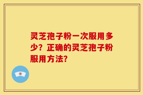 灵芝孢子粉一次服用多少?正确的灵芝孢子粉服用方法? 灵芝孢子粉一次服用多少?正确的灵芝孢子粉服用方法?